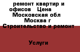 ремонт квартир и офисов › Цена ­ 100 - Московская обл., Москва г. Строительство и ремонт » Услуги   . Московская обл.,Москва г.